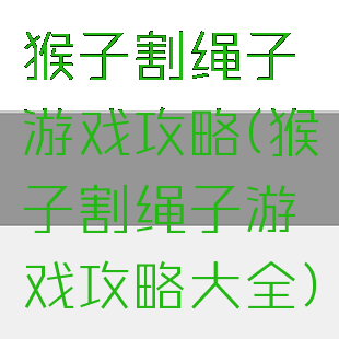 猴子割绳子游戏攻略(猴子割绳子游戏攻略大全)