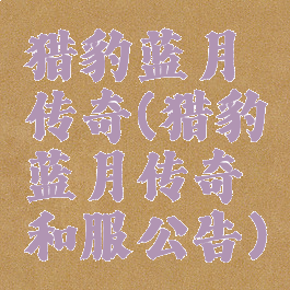 猎豹蓝月传奇(猎豹蓝月传奇和服公告)