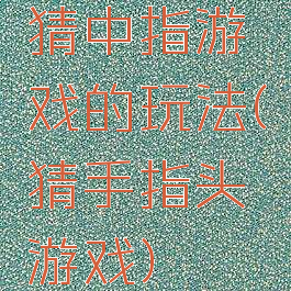 猜中指游戏的玩法(猜手指头游戏)