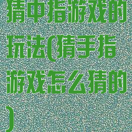 猜中指游戏的玩法(猜手指游戏怎么猜的)