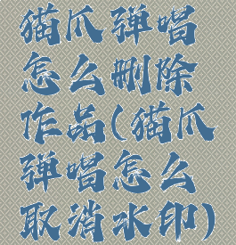 猫爪弹唱怎么删除作品(猫爪弹唱怎么取消水印)