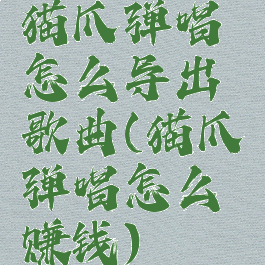 猫爪弹唱怎么导出歌曲(猫爪弹唱怎么赚钱)