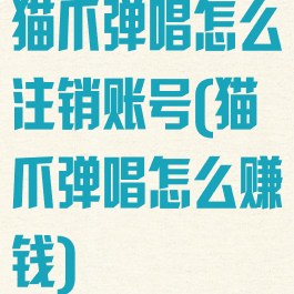 猫爪弹唱怎么注销账号(猫爪弹唱怎么赚钱)