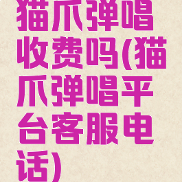 猫爪弹唱收费吗(猫爪弹唱平台客服电话)