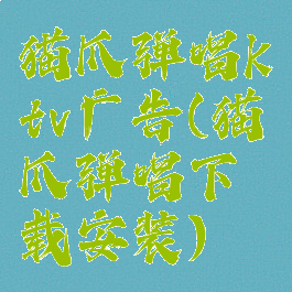 猫爪弹唱ktv广告(猫爪弹唱下载安装)