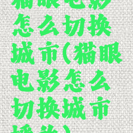 猫眼电影怎么切换城市(猫眼电影怎么切换城市播放)