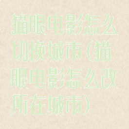 猫眼电影怎么切换城市(猫眼电影怎么改所在城市)