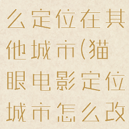 猫眼电影怎么定位在其他城市(猫眼电影定位城市怎么改)