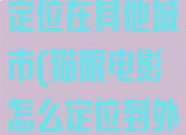 猫眼电影怎么定位在其他城市(猫眼电影怎么定位到外地买票)