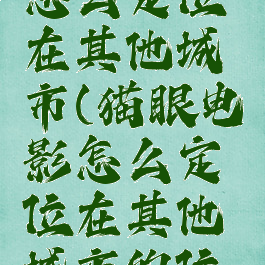 猫眼电影怎么定位在其他城市(猫眼电影怎么定位在其他城市的位置)