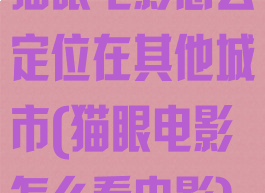 猫眼电影怎么定位在其他城市(猫眼电影怎么看电影)
