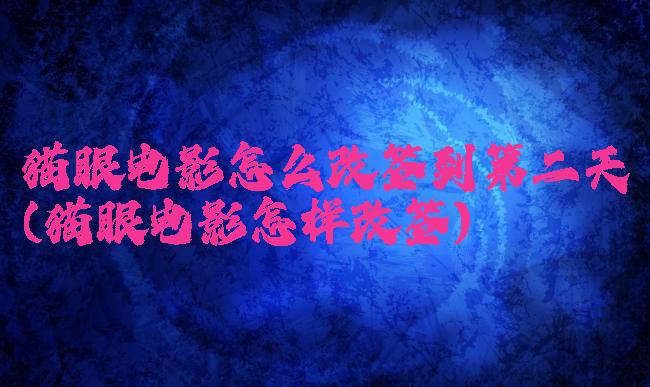 猫眼电影怎么改签到第二天(猫眼电影怎样改签)