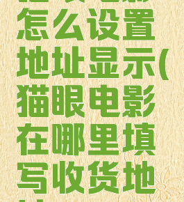 猫眼电影怎么设置地址显示(猫眼电影在哪里填写收货地址)
