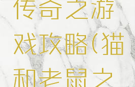 猫和老鼠传奇之游戏攻略(猫和老鼠之猫鼠传奇)