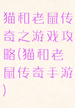 猫和老鼠传奇之游戏攻略(猫和老鼠传奇手游)