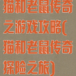 猫和老鼠传奇之游戏攻略(猫和老鼠传奇探险之旅)