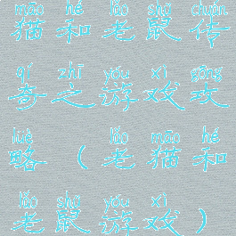 猫和老鼠传奇之游戏攻略(老猫和老鼠游戏)