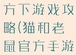 猫和老鼠官方下游戏攻略(猫和老鼠官方手游攻略)