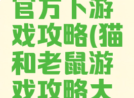 猫和老鼠官方下游戏攻略(猫和老鼠游戏攻略大全)