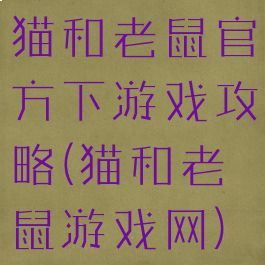 猫和老鼠官方下游戏攻略(猫和老鼠游戏网)