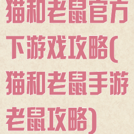 猫和老鼠官方下游戏攻略(猫和老鼠手游老鼠攻略)
