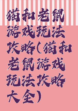 猫和老鼠游戏玩法攻略(猫和老鼠游戏玩法攻略大全)