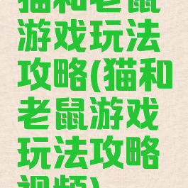 猫和老鼠游戏玩法攻略(猫和老鼠游戏玩法攻略视频)