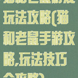 猫和老鼠游戏玩法攻略(猫和老鼠手游攻略,玩法技巧全攻略)
