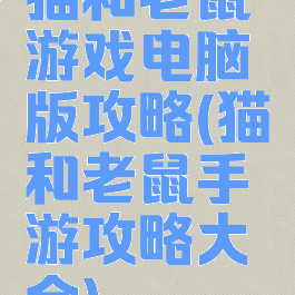 猫和老鼠游戏电脑版攻略(猫和老鼠手游攻略大全)