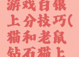 猫和老鼠游戏白银上分技巧(猫和老鼠钻石猫上分攻略)
