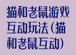 猫和老鼠游戏互动玩法(猫和老鼠互动)