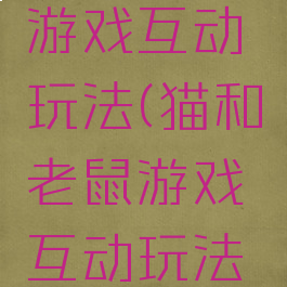 猫和老鼠游戏互动玩法(猫和老鼠游戏互动玩法介绍)