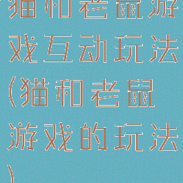 猫和老鼠游戏互动玩法(猫和老鼠游戏的玩法)