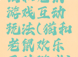 猫和老鼠游戏互动玩法(猫和老鼠欢乐互动游戏)