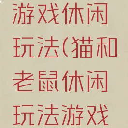 猫和老鼠游戏休闲玩法(猫和老鼠休闲玩法游戏说明)