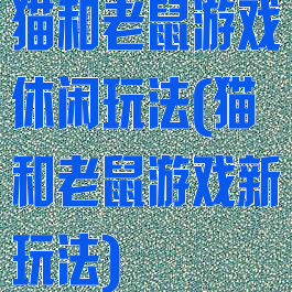 猫和老鼠游戏休闲玩法(猫和老鼠游戏新玩法)