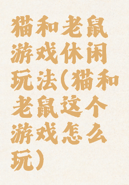 猫和老鼠游戏休闲玩法(猫和老鼠这个游戏怎么玩)