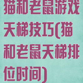 猫和老鼠游戏天梯技巧(猫和老鼠天梯排位时间)