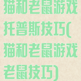 猫和老鼠游戏托普斯技巧(猫和老鼠游戏老鼠技巧)