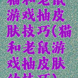 猫和老鼠游戏抽皮肤技巧(猫和老鼠游戏抽皮肤的技巧)