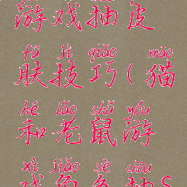 猫和老鼠游戏抽皮肤技巧(猫和老鼠游戏角色抽s皮肤视频)