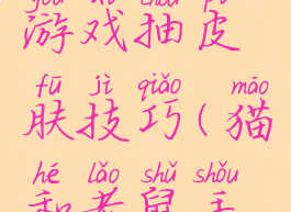 猫和老鼠游戏抽皮肤技巧(猫和老鼠手游抽皮肤)