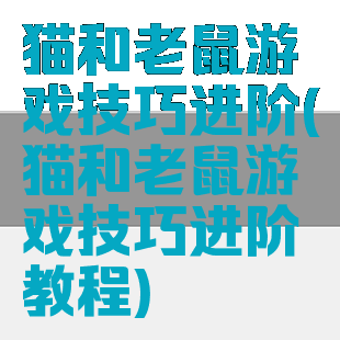 猫和老鼠游戏技巧进阶(猫和老鼠游戏技巧进阶教程)