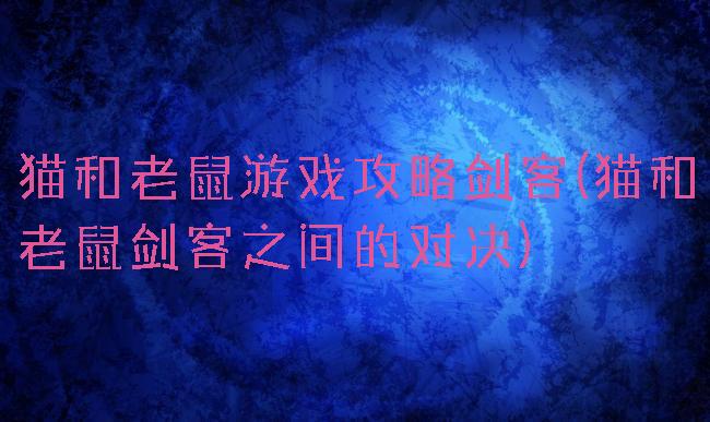 猫和老鼠游戏攻略剑客(猫和老鼠剑客之间的对决)