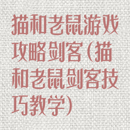 猫和老鼠游戏攻略剑客(猫和老鼠剑客技巧教学)