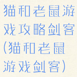 猫和老鼠游戏攻略剑客(猫和老鼠游戏剑客)