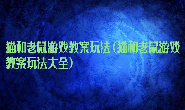 猫和老鼠游戏教案玩法(猫和老鼠游戏教案玩法大全)