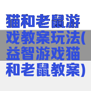 猫和老鼠游戏教案玩法(益智游戏猫和老鼠教案)