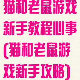 猫和老鼠游戏新手教程心事(猫和老鼠游戏新手攻略)