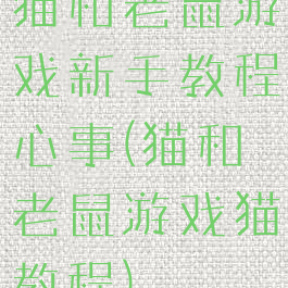 猫和老鼠游戏新手教程心事(猫和老鼠游戏猫教程)